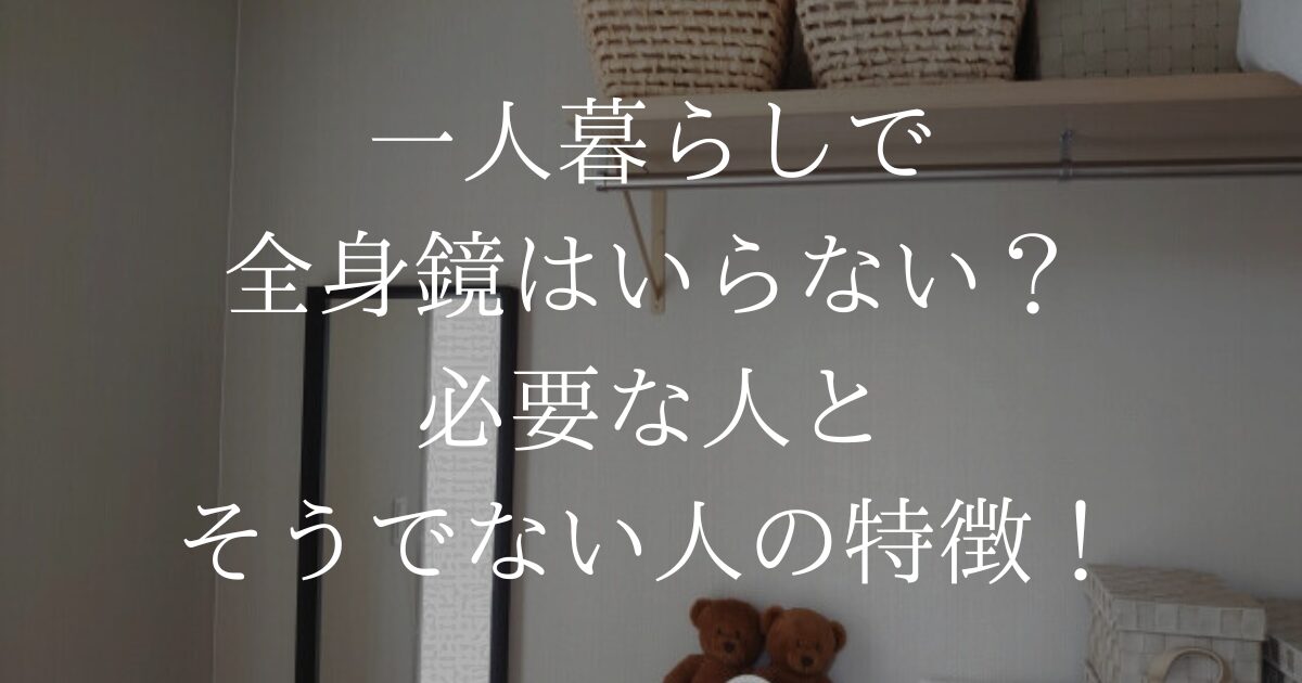 一人暮らしで全身鏡はいらない？必要な人とそうでない人の特徴！