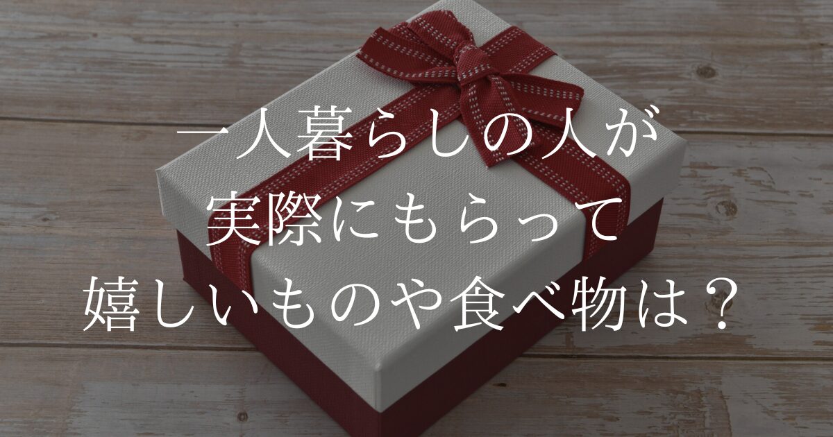 一人暮らしの人が実際にもらって嬉しいものや食べ物は？